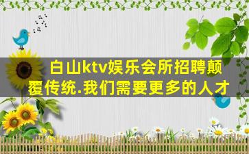 白山ktv娱乐会所招聘颠覆传统.我们需要更多的人才
